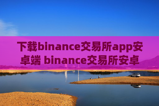 下载binance交易所app安卓端 binance交易所安卓客户端下载安装教程