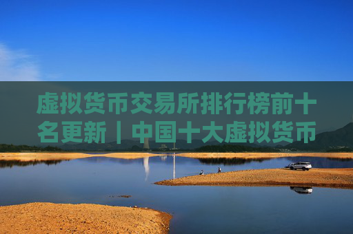 虚拟货币交易所排行榜前十名更新|中国十大虚拟货币交易所排行榜名单