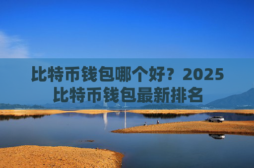 比特币钱包哪个好?2025比特币钱包最新排名