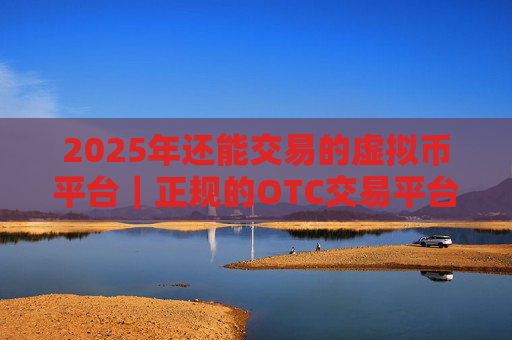 2025年还能交易的虚拟币平台|正规的OTC交易平台有哪些?