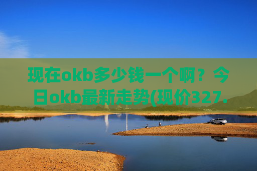 现在okb多少钱一个啊?今日okb最新走势(现价327.661元)