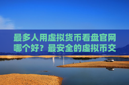 最多人用虚拟货币看盘官网哪个好？最安全的虚拟币交易平台汇总