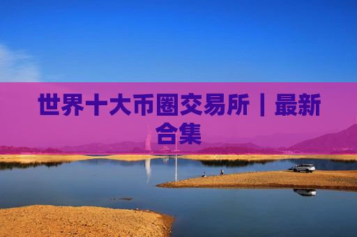 世界十大币圈交易所|最新合集