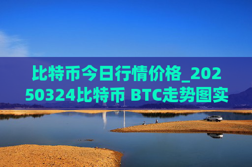 比特币今日行情价格_20250324比特币 BTC走势图实时行情