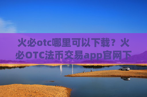 火必otc哪里可以下载?火必OTC法币交易app官网下载地址