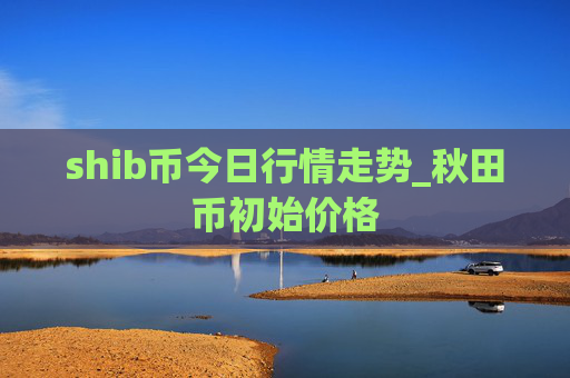 shib币今日行情走势_秋田币初始价格