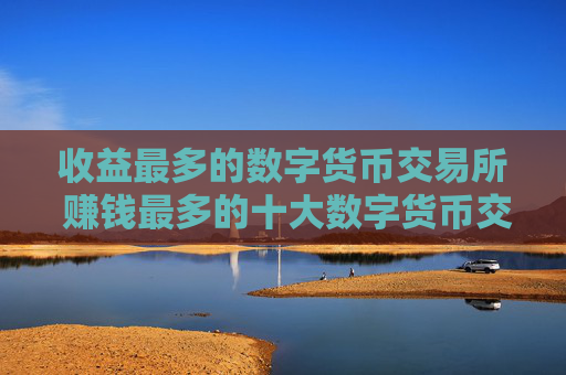 收益最多的数字货币交易所 赚钱最多的十大数字货币交易所分享