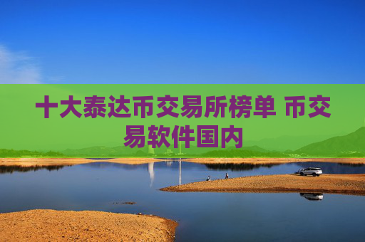 十大泰达币交易所榜单 币交易软件国内