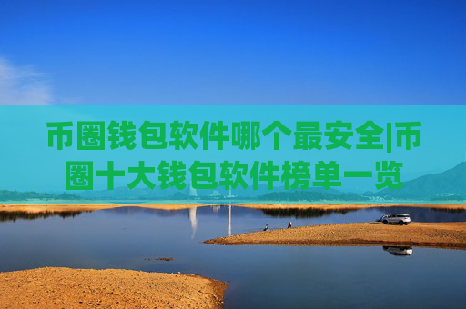 币圈钱包软件哪个最安全|币圈十大钱包软件榜单一览