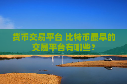 货币交易平台 比特币最早的交易平台有哪些？