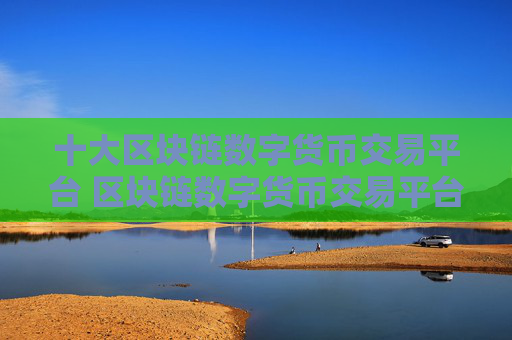 十大区块链数字货币交易平台 区块链数字货币交易平台下载