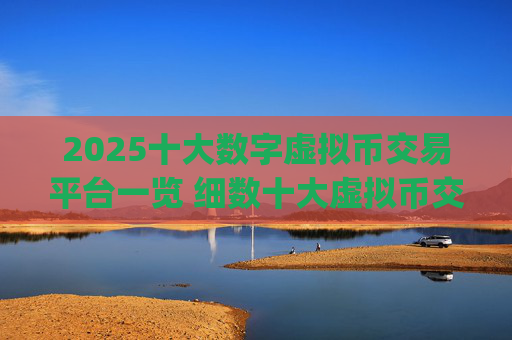 2025十大数字虚拟币交易平台一览 细数十大虚拟币交易平台app排行榜