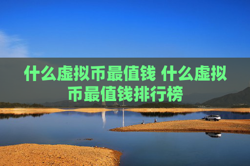 什么虚拟币最值钱 什么虚拟币最值钱排行榜