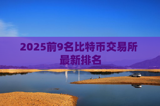 2025前9名比特币交易所 最新排名