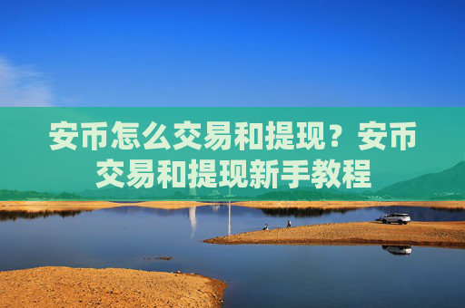 安币怎么交易和提现?安币交易和提现新手教程