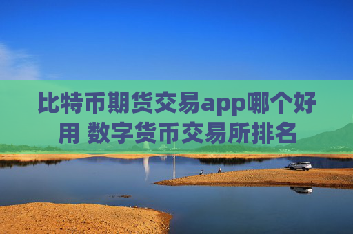 比特币期货交易app哪个好用 数字货币交易所排名