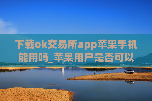 下载ok交易所app苹果手机能用吗_苹果用户是否可以使用OK交易所APP