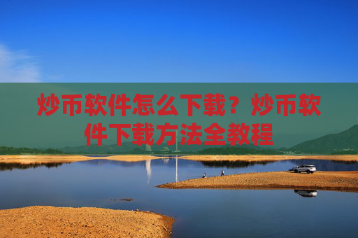 炒币软件怎么下载？炒币软件下载方法全教程