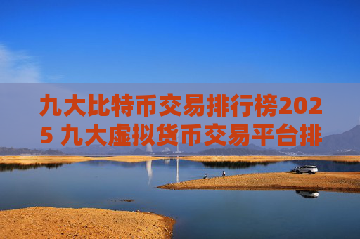 九大比特币交易排行榜2025 九大虚拟货币交易平台排行!