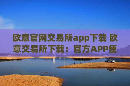 欧意官网交易所app下载 欧意交易所下载：官方APP便捷交易