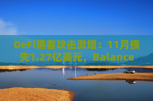 DeFi黑客攻击激增:11月损失1.27亿美元,Balancer遭受1.13亿美元巨额损失