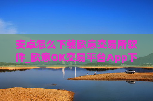 安卓怎么下载欧意交易所软件_欧意OK交易平台App下载教程
