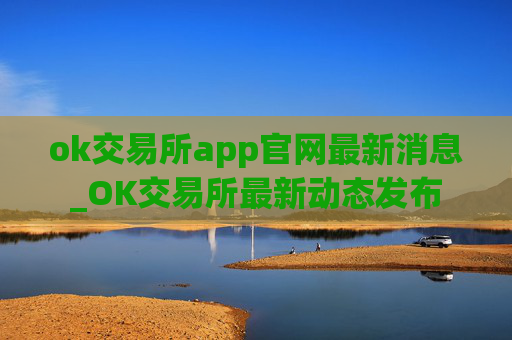 ok交易所app官网最新消息_OK交易所最新动态发布