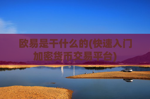 欧易是干什么的(快速入门加密货币交易平台)
