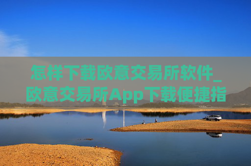 怎样下载欧意交易所软件_欧意交易所App下载便捷指南