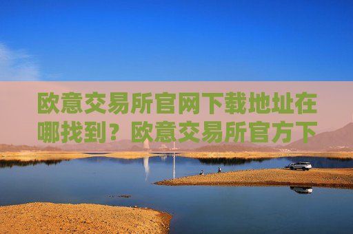欧意交易所官网下载地址在哪找到？欧意交易所官方下载通道