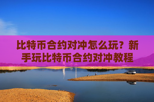 比特币合约对冲怎么玩?新手玩比特币合约对冲教程