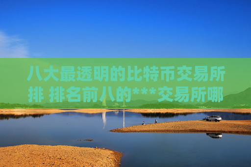 八大最透明的比特币交易所排 排名前八的***交易所哪些上榜