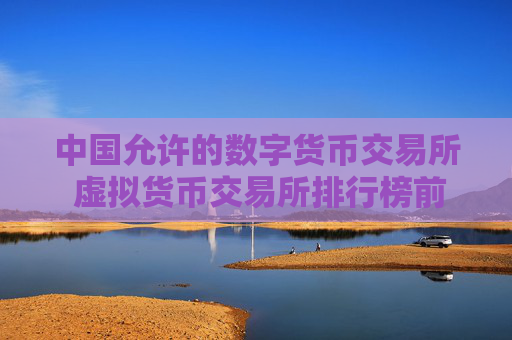 中国允许的数字货币交易所 虚拟货币交易所排行榜前十名