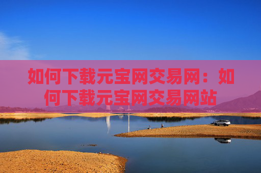 如何下载元宝网交易网:如何下载元宝网交易网站