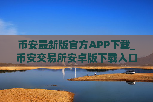 币安最新版官方APP下载_币安交易所安卓版下载入口