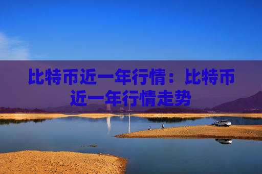 比特币近一年行情:比特币近一年行情走势