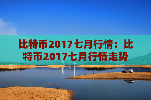 比特币2017七月行情:比特币2017七月行情走势