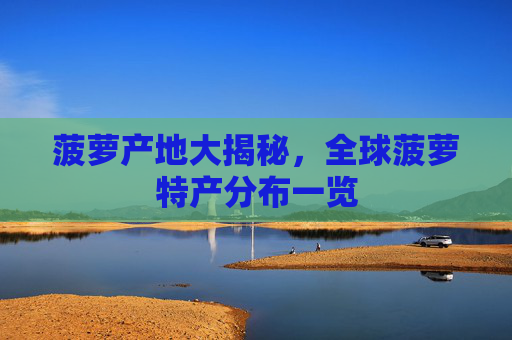 菠萝产地大揭秘,全球菠萝特产分布一览