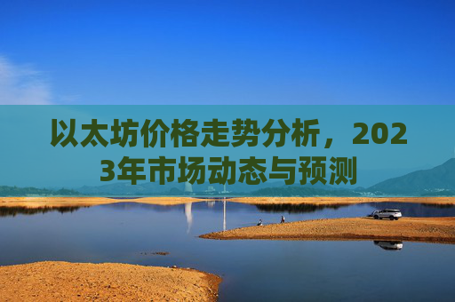 以太坊价格走势分析，2023年市场动态与预测
