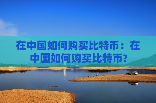 在中国如何购买比特币:在中国如何购买比特币?