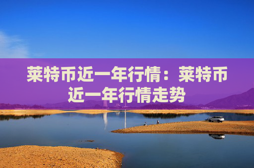 莱特币近一年行情：莱特币近一年行情走势