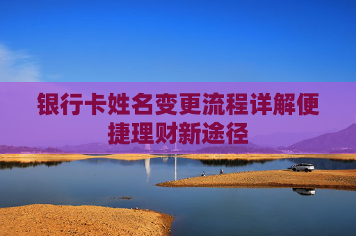 银行卡姓名变更流程详解便捷理财新途径