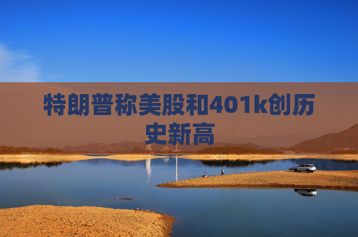 特朗普称美股和401k创历史新高
