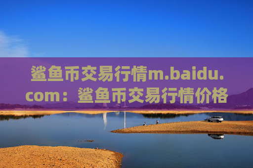 鲨鱼币交易行情m.baidu.com:鲨鱼币交易行情价格表.交易app.中国