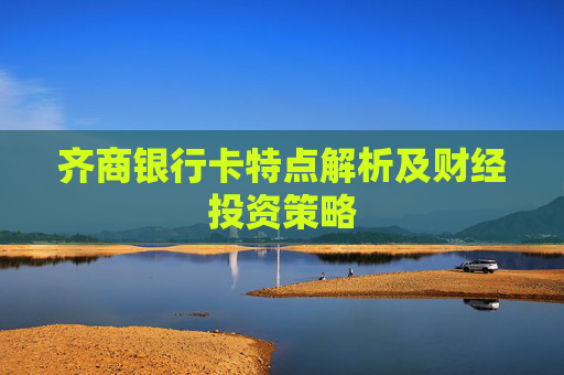 齐商银行卡特点解析及财经投资策略