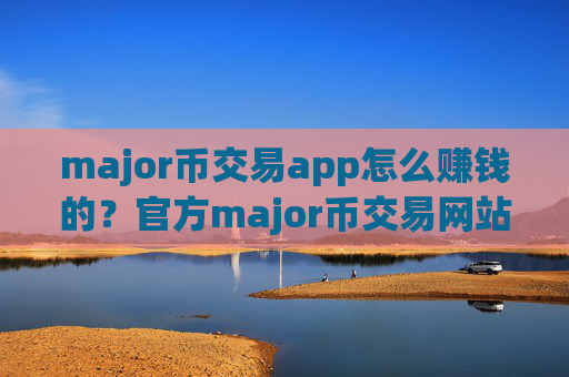 major币交易app怎么赚钱的?官方major币交易网站app