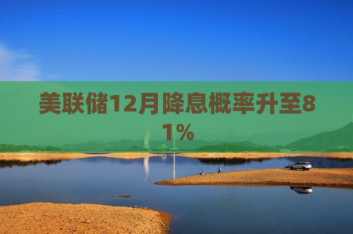 美联储12月降息概率升至81%