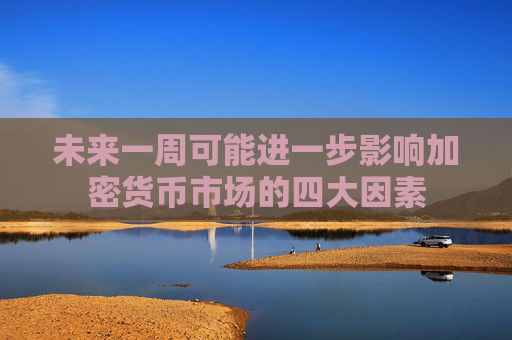未来一周可能进一步影响加密货币市场的四大因素