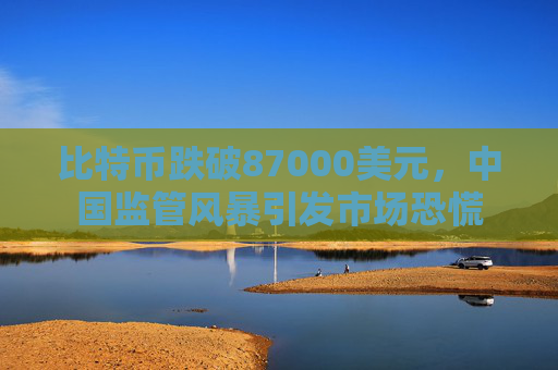 比特币跌破87000美元,中国监管风暴引发市场恐慌