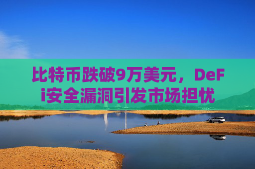 比特币跌破9万美元，DeFi安全漏洞引发市场担忧